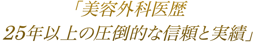 「美容外科医歴　25年以上の圧倒的な信頼と実績」 